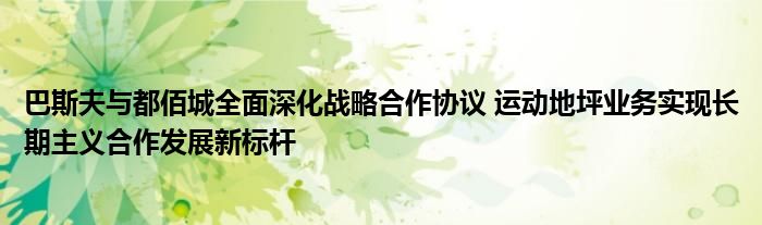 9球体育巴斯夫与都佰城全面深化战略合作协议 运动地坪业务实现长期主义合作发展新标