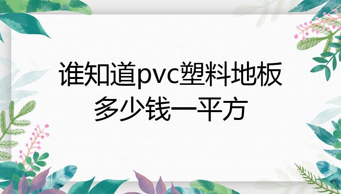 谁知道pvc塑料地板多少钱一平方？(图1)